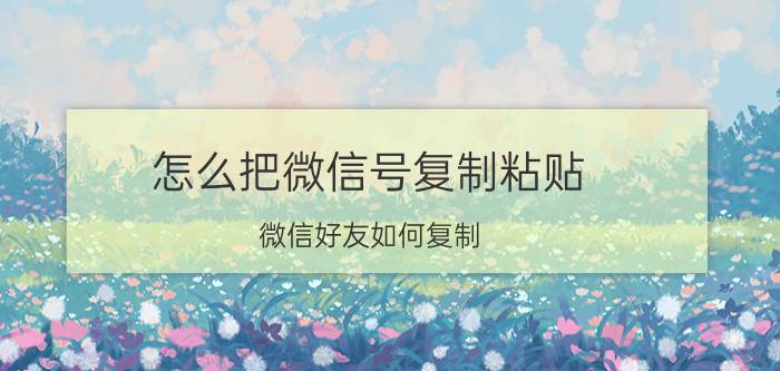 怎么把微信号复制粘贴 微信好友如何复制？